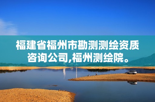 福建省福州市勘测测绘资质咨询公司,福州测绘院。