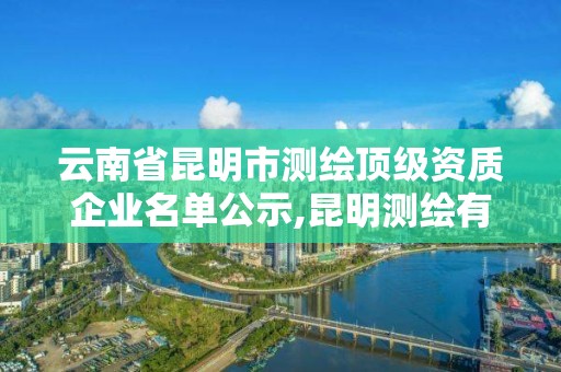 云南省昆明市测绘顶级资质企业名单公示,昆明测绘有限公司。