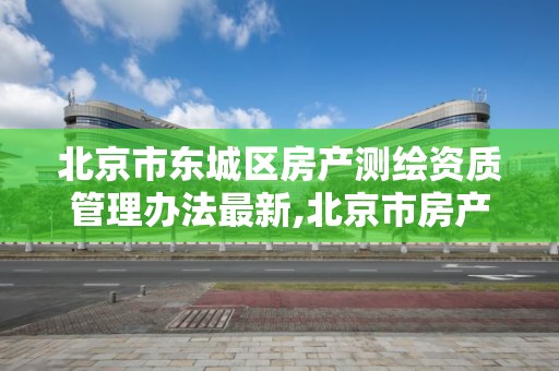 北京市东城区房产测绘资质管理办法最新,北京市房产测绘实施细则。