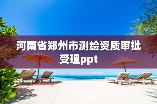 河南省郑州市测绘资质审批受理ppt