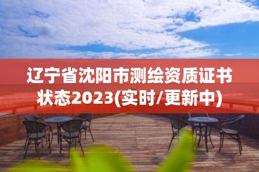 辽宁省沈阳市测绘资质证书状态2023(实时/更新中)