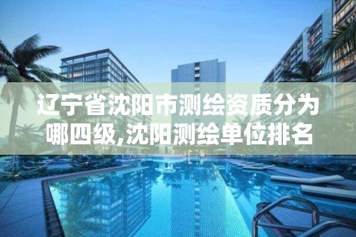 辽宁省沈阳市测绘资质分为哪四级,沈阳测绘单位排名。