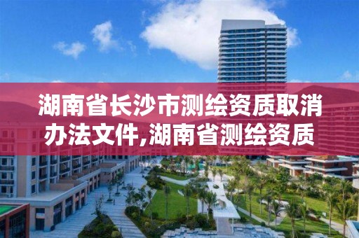 湖南省长沙市测绘资质取消办法文件,湖南省测绘资质查询。