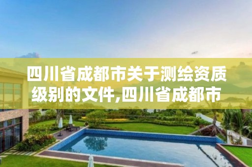 四川省成都市关于测绘资质级别的文件,四川省成都市关于测绘资质级别的文件是什么。