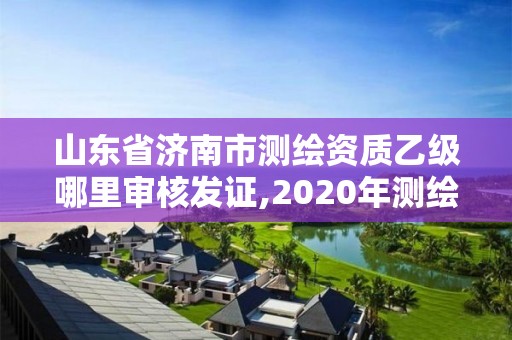 山东省济南市测绘资质乙级哪里审核发证,2020年测绘乙级资质申报条件。