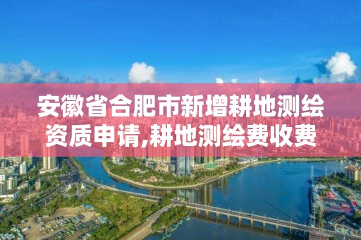 安徽省合肥市新增耕地测绘资质申请,耕地测绘费收费标准。