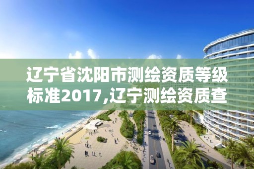 辽宁省沈阳市测绘资质等级标准2017,辽宁测绘资质查询。