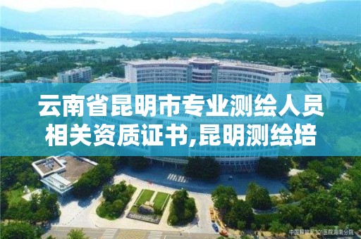 云南省昆明市专业测绘人员相关资质证书,昆明测绘培训学校。