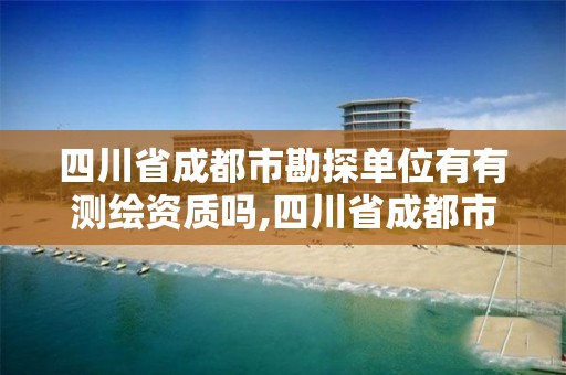 四川省成都市勘探单位有有测绘资质吗,四川省成都市勘探单位有有测绘资质吗知乎。