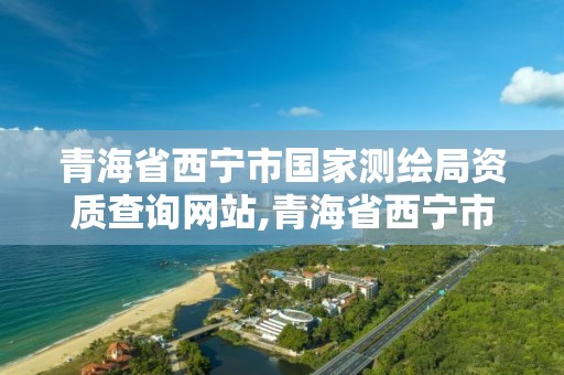 青海省西宁市国家测绘局资质查询网站,青海省西宁市国家测绘局资质查询网站电话。