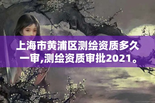 上海市黄浦区测绘资质多久一审,测绘资质审批2021。