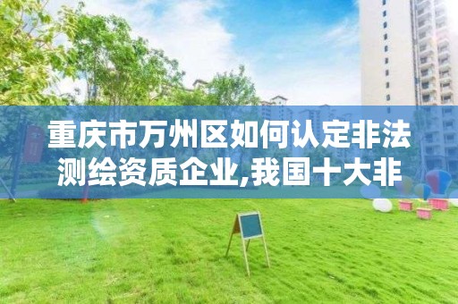 重庆市万州区如何认定非法测绘资质企业,我国十大非法测绘案例。