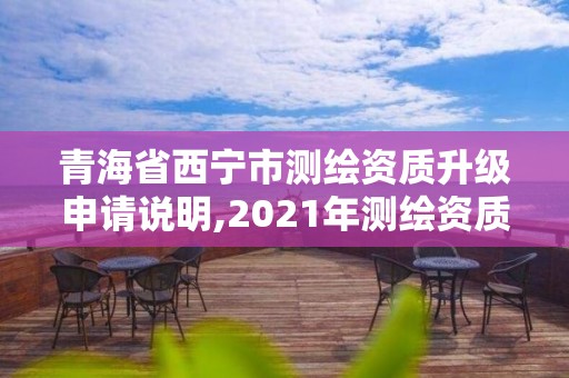 青海省西宁市测绘资质升级申请说明,2021年测绘资质申报条件。