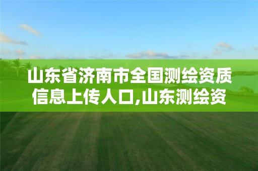 山东省济南市全国测绘资质信息上传人口,山东测绘资质管理平台。