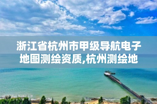 浙江省杭州市甲级导航电子地图测绘资质,杭州测绘地理信息招聘。