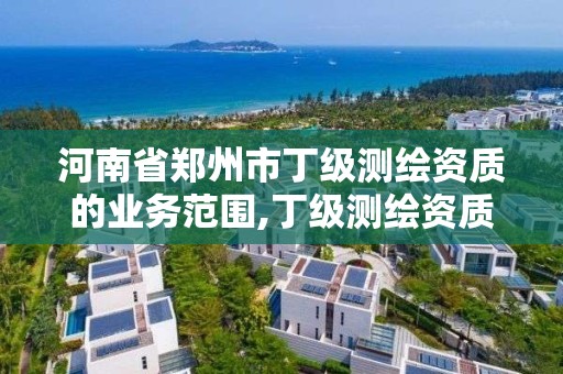 河南省郑州市丁级测绘资质的业务范围,丁级测绘资质人员要求。