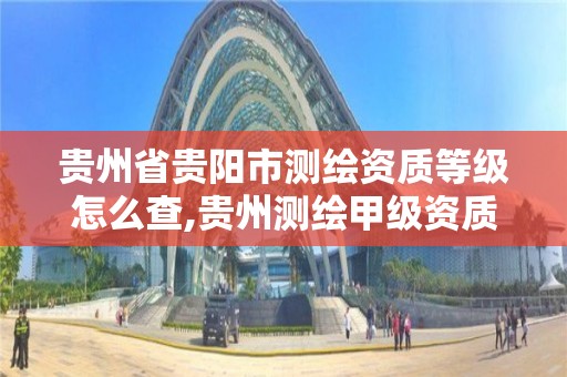 贵州省贵阳市测绘资质等级怎么查,贵州测绘甲级资质单位。