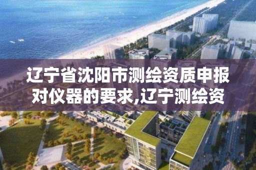 辽宁省沈阳市测绘资质申报对仪器的要求,辽宁测绘资质查询。