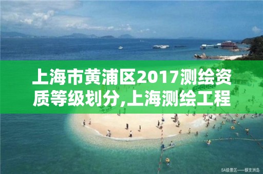 上海市黄浦区2017测绘资质等级划分,上海测绘工程师职称评定条件及流程。