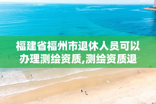 福建省福州市退休人员可以办理测绘资质,测绘资质退休人员规定。