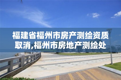 福建省福州市房产测绘资质取消,福州市房地产测绘处。