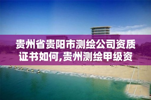 贵州省贵阳市测绘公司资质证书如何,贵州测绘甲级资质单位。