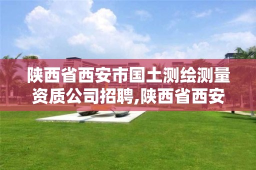 陕西省西安市国土测绘测量资质公司招聘,陕西省西安市国土测绘测量资质公司招聘公示。