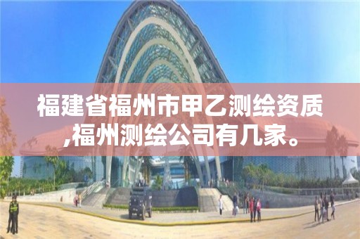 福建省福州市甲乙测绘资质,福州测绘公司有几家。