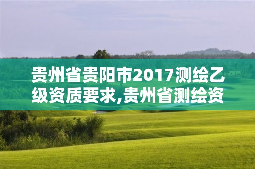 贵州省贵阳市2017测绘乙级资质要求,贵州省测绘资质单位。