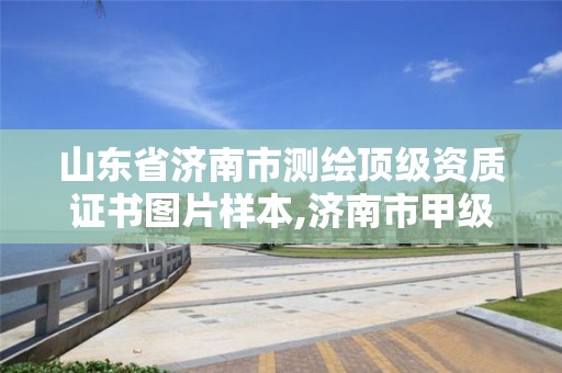 山东省济南市测绘顶级资质证书图片样本,济南市甲级测绘资质单位。