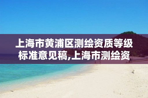 上海市黄浦区测绘资质等级标准意见稿,上海市测绘资质单位名单。