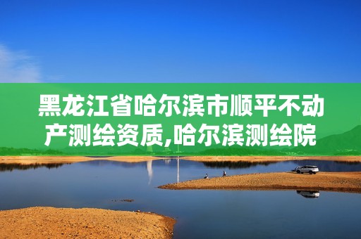 黑龙江省哈尔滨市顺平不动产测绘资质,哈尔滨测绘院地址。