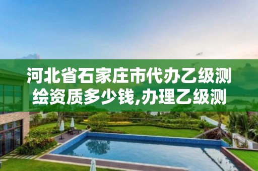 河北省石家庄市代办乙级测绘资质多少钱,办理乙级测绘资质花多少钱。