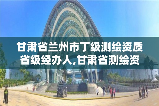 甘肃省兰州市丁级测绘资质省级经办人,甘肃省测绘资质单位。