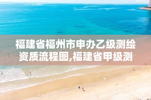 福建省福州市申办乙级测绘资质流程图,福建省甲级测绘公司。