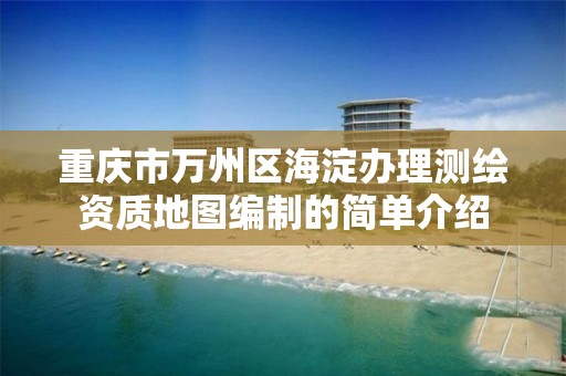 重庆市万州区海淀办理测绘资质地图编制的简单介绍