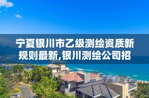 宁夏银川市乙级测绘资质新规则最新,银川测绘公司招聘信息。