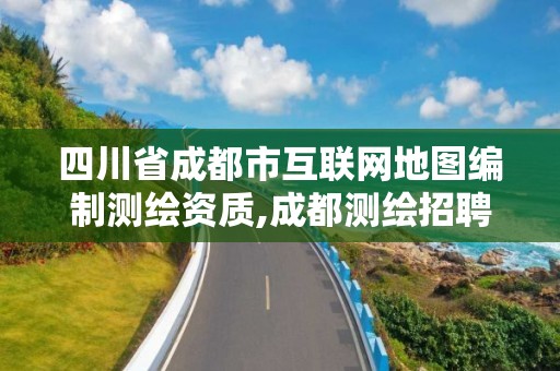 四川省成都市互联网地图编制测绘资质,成都测绘招聘最新测绘招聘。