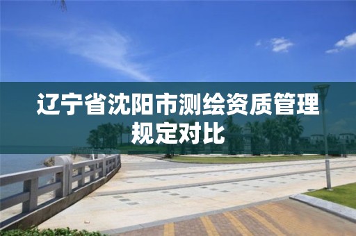 辽宁省沈阳市测绘资质管理规定对比