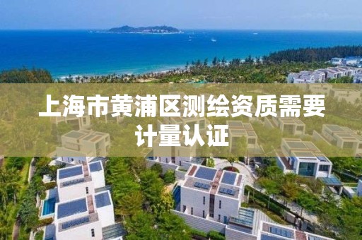 上海市黄浦区测绘资质需要计量认证