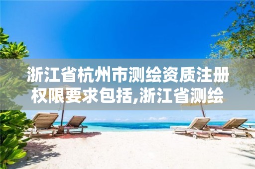 浙江省杭州市测绘资质注册权限要求包括,浙江省测绘资质标准。