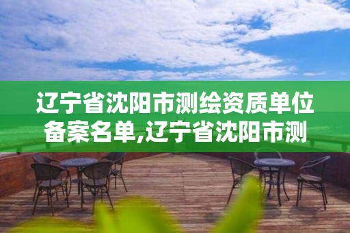 辽宁省沈阳市测绘资质单位备案名单,辽宁省沈阳市测绘资质单位备案名单。