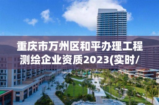 重庆市万州区和平办理工程测绘企业资质2023(实时/更新中)