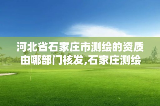 河北省石家庄市测绘的资质由哪部门核发,石家庄测绘局属于哪个区。