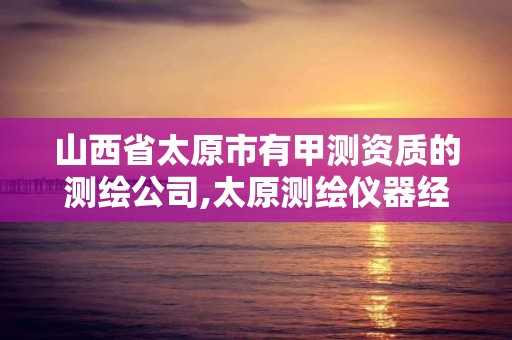 山西省太原市有甲测资质的测绘公司,太原测绘仪器经销商。