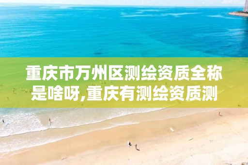 重庆市万州区测绘资质全称是啥呀,重庆有测绘资质测绘公司大全。