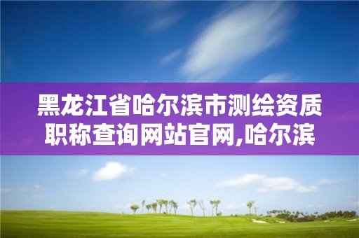 黑龙江省哈尔滨市测绘资质职称查询网站官网,哈尔滨测绘招聘信息。