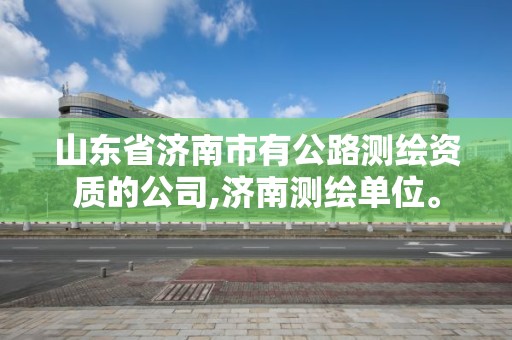 山东省济南市有公路测绘资质的公司,济南测绘单位。