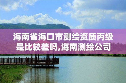 海南省海口市测绘资质丙级是比较差吗,海南测绘公司有多少家。