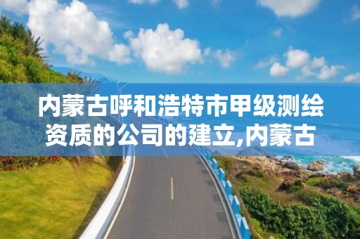 内蒙古呼和浩特市甲级测绘资质的公司的建立,内蒙古测绘资质代办。